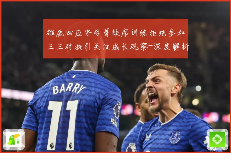 雄鹿回应字母哥缺席训练拒绝参加三三对抗引关注成长观察-深度解析