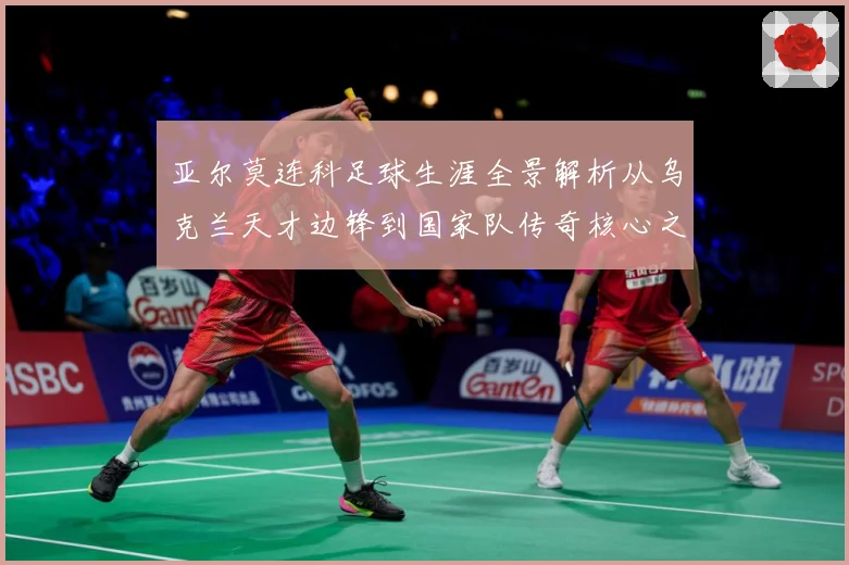 亚尔莫连科足球生涯全景解析从乌克兰天才边锋到国家队传奇核心之路-深度解析
