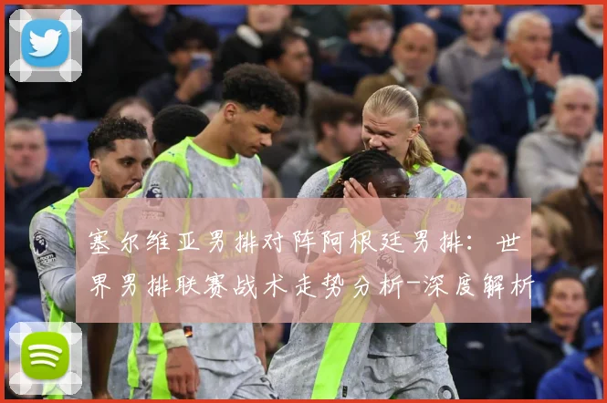 塞尔维亚男排对阵阿根廷男排：世界男排联赛战术走势分析-深度解析
