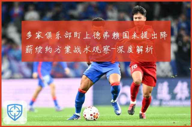 多家俱乐部盯上德弗赖国米提出降薪续约方案战术观察-深度解析