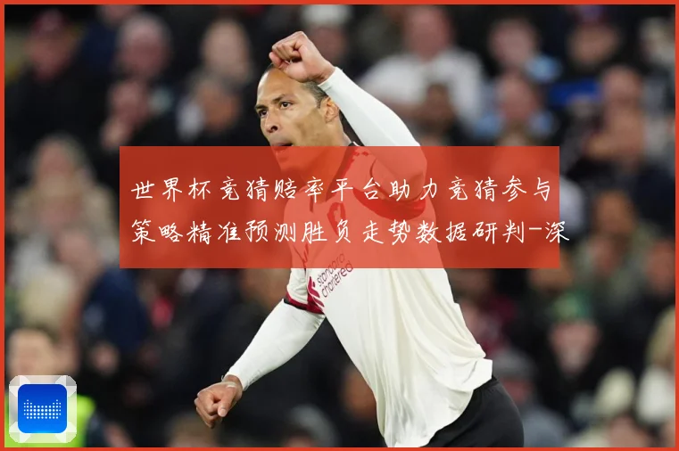世界杯竞猜赔率平台助力竞猜参与策略精准预测胜负走势数据研判-深度解析