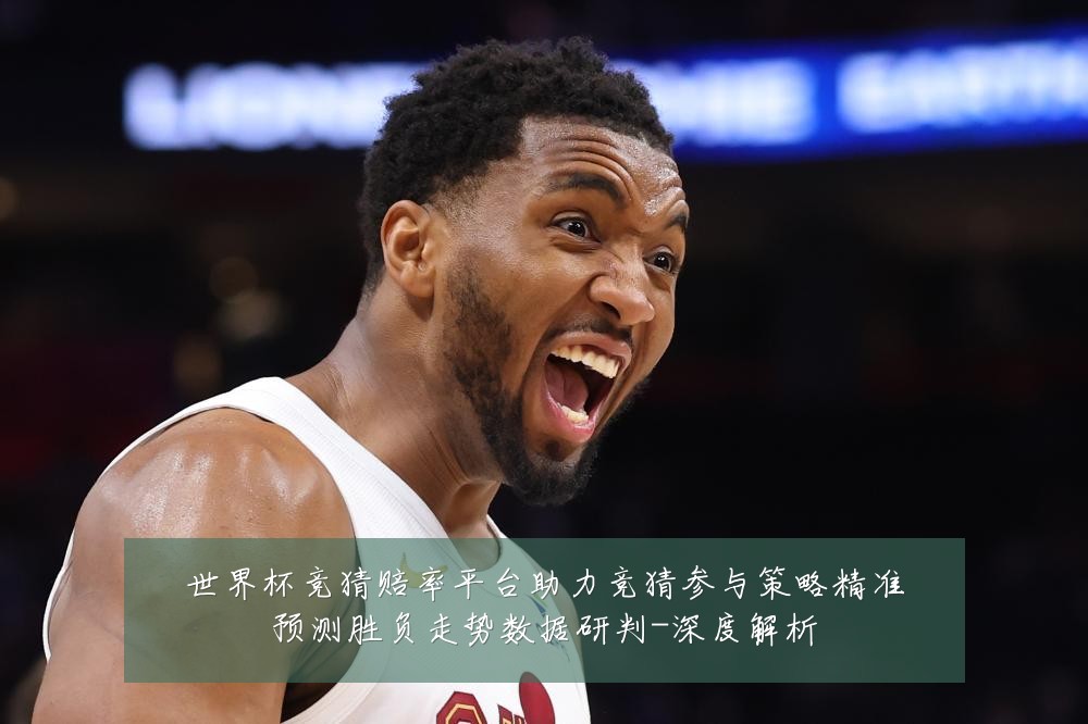 世界杯竞猜赔率平台助力竞猜参与策略精准预测胜负走势数据研判-深度解析