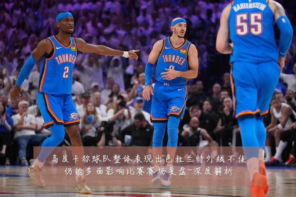乌度卡称球队整体表现出色杜兰特外线不佳仍能多面影响比赛赛场复盘-深度解析