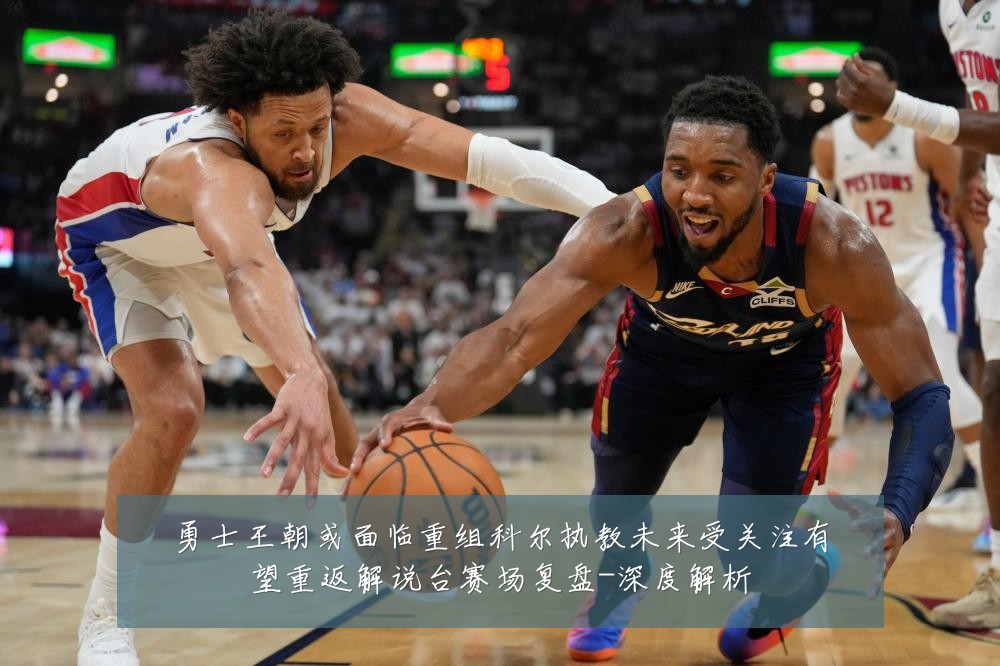 勇士王朝或面临重组科尔执教未来受关注有望重返解说台赛场复盘-深度解析