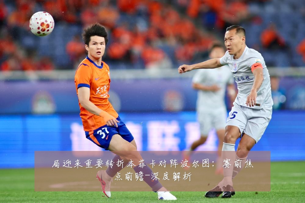 局迎来重要转折本菲卡对阵波尔图:赛前焦点前瞻-深度解析